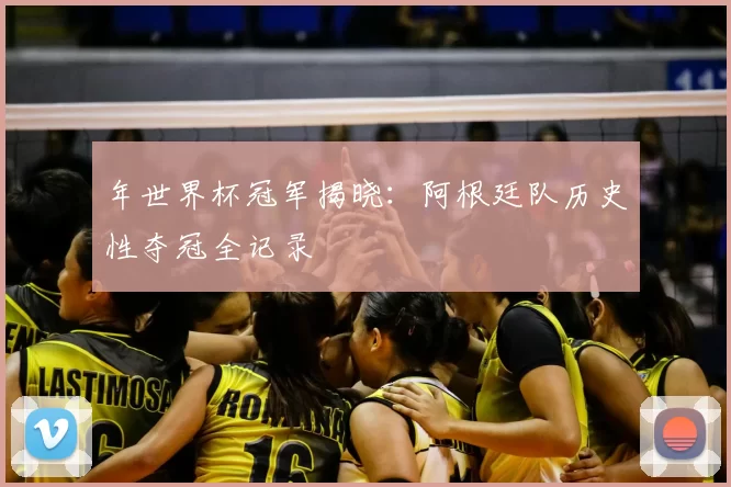 年世界杯冠军揭晓:阿根廷队历史性夺冠全记录
