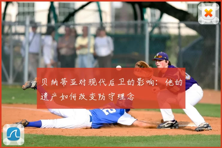 贝纳蒂亚对现代后卫的影响:他的遗产如何改变防守理念