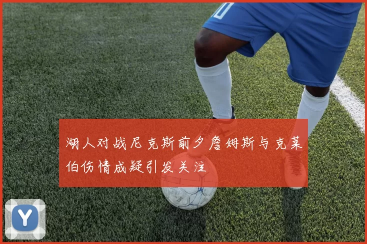 湖人对战尼克斯前夕詹姆斯与克莱伯伤情成疑引发关注