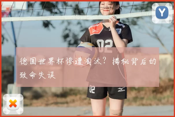 德国世界杯惨遭淘汰?揭秘背后的致命失误