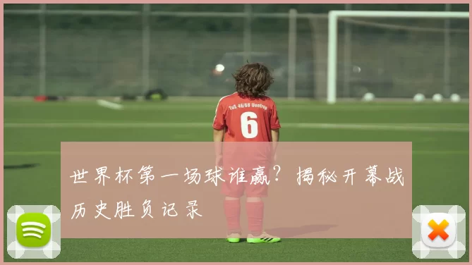 世界杯第一场球谁赢？揭秘开幕战历史胜负记录