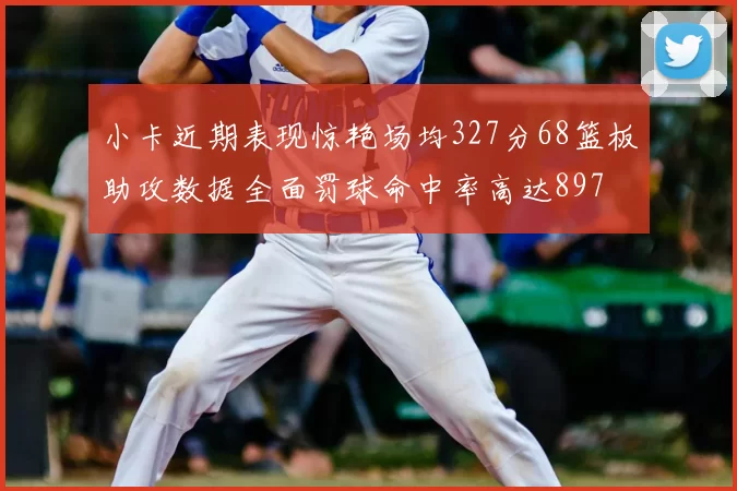 小卡近期表现惊艳场均327分68篮板助攻数据全面罚球命中率高达897