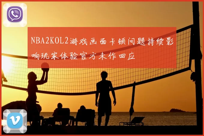 NBA2KOL2游戏画面卡顿问题持续影响玩家体验官方未作回应