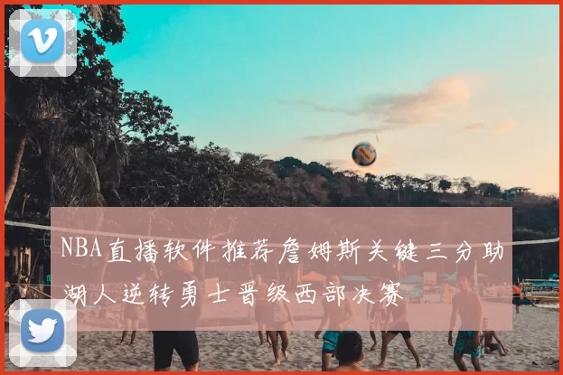 NBA直播软件推荐詹姆斯关键三分助湖人逆转勇士晋级西部决赛