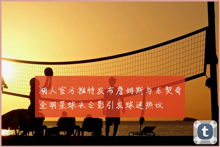 湖人官方推特发布詹姆斯与东契奇全明星球衣合影引发球迷热议