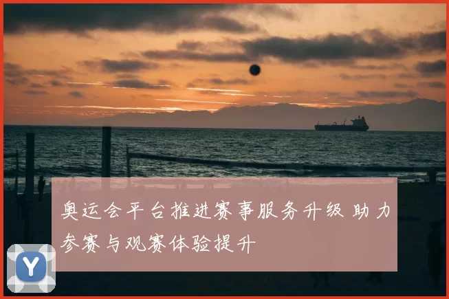 奥运会平台推进赛事服务升级 助力参赛与观赛体验提升