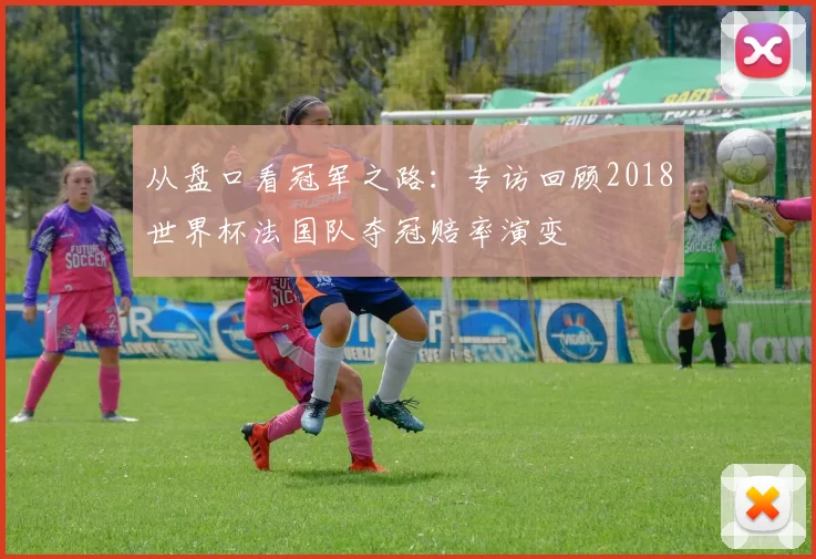 从盘口看冠军之路：专访回顾2018世界杯法国队夺冠赔率演变
