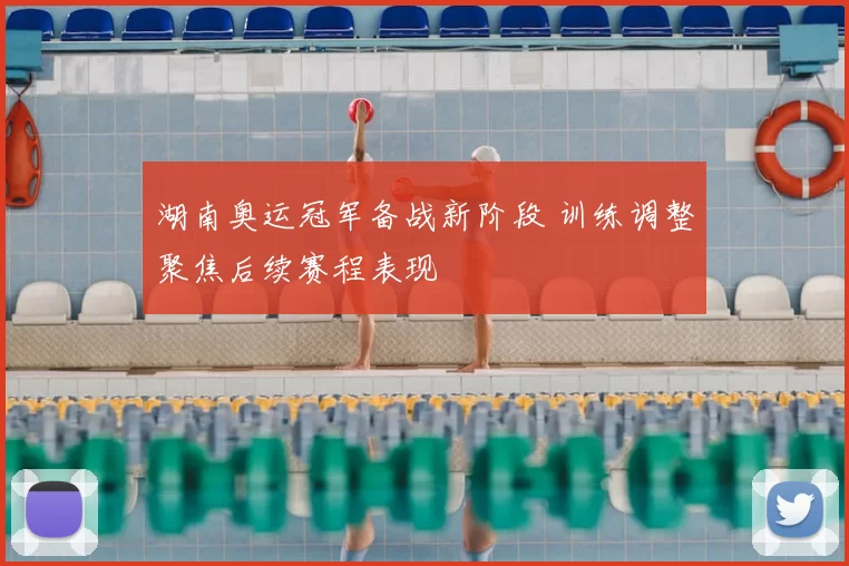 湖南奥运冠军备战新阶段 训练调整聚焦后续赛程表现