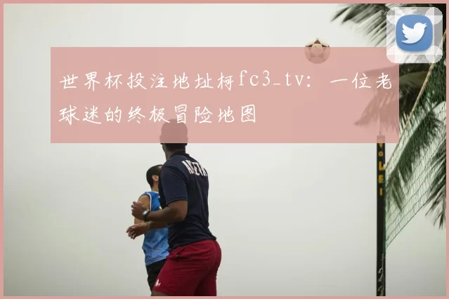 世界杯投注地址柯fc3_tv:一位老球迷的终极冒险地图