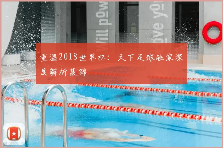 重温2018世界杯：天下足球独家深度解析集锦
