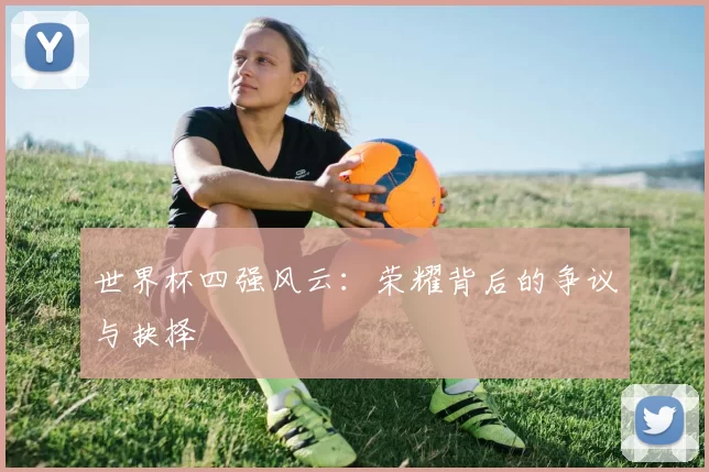 世界杯四强风云：荣耀背后的争议与抉择