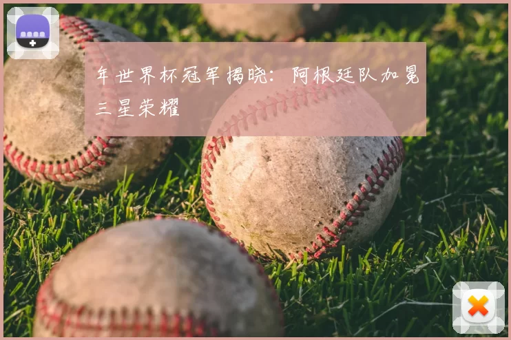 年世界杯冠军揭晓：阿根廷队加冕三星荣耀