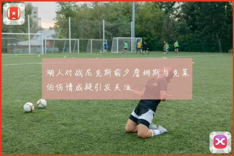 湖人对战尼克斯前夕詹姆斯与克莱伯伤情成疑引发关注