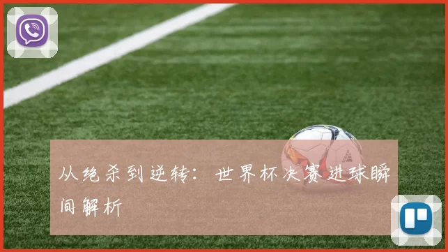 从绝杀到逆转：世界杯决赛进球瞬间解析