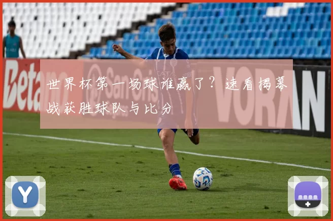 世界杯第一场球谁赢了？速看揭幕战获胜球队与比分