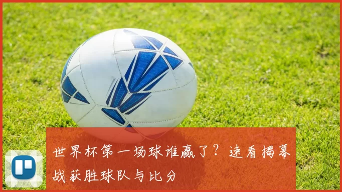 世界杯第一场球谁赢了？速看揭幕战获胜球队与比分