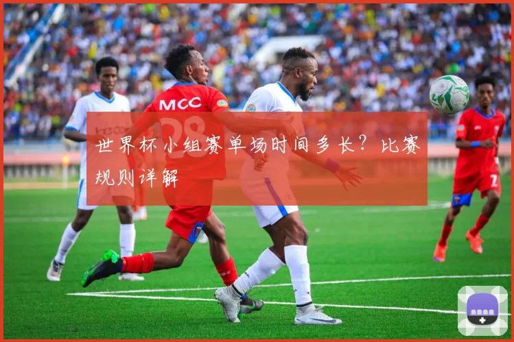 世界杯小组赛单场时间多长？比赛规则详解