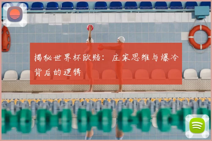 揭秘世界杯欧赔：庄家思维与爆冷背后的逻辑