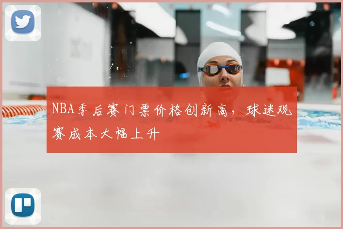 NBA季后赛门票价格创新高，球迷观赛成本大幅上升