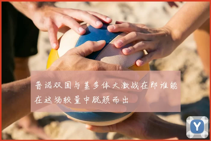 普诺双国与基多体大激战在即谁能在这场较量中脱颖而出