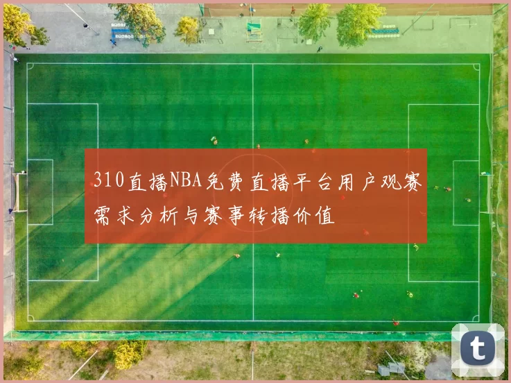 310直播NBA免费直播平台用户观赛需求分析与赛事转播价值