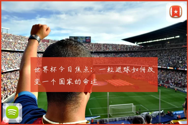 世界杯今日焦点:一粒进球如何改变一个国家的命运