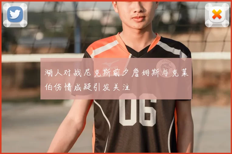 湖人对战尼克斯前夕詹姆斯与克莱伯伤情成疑引发关注