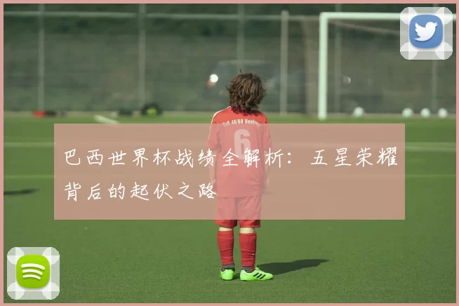 巴西世界杯战绩全解析:五星荣耀背后的起伏之路