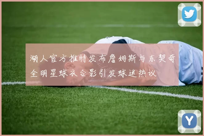 湖人官方推特发布詹姆斯与东契奇全明星球衣合影引发球迷热议