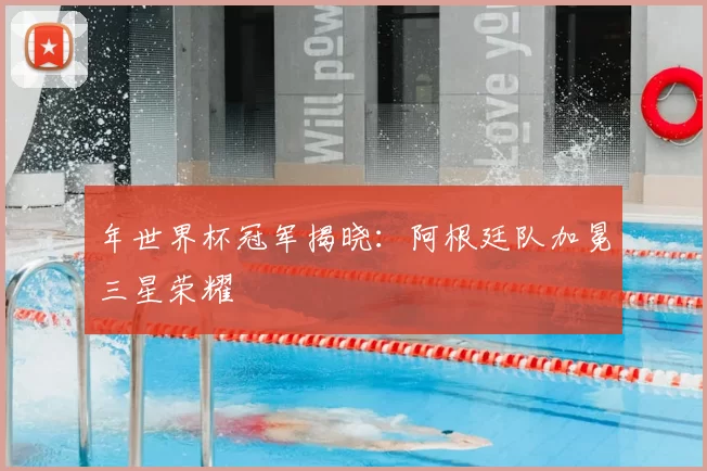 年世界杯冠军揭晓:阿根廷队加冕三星荣耀