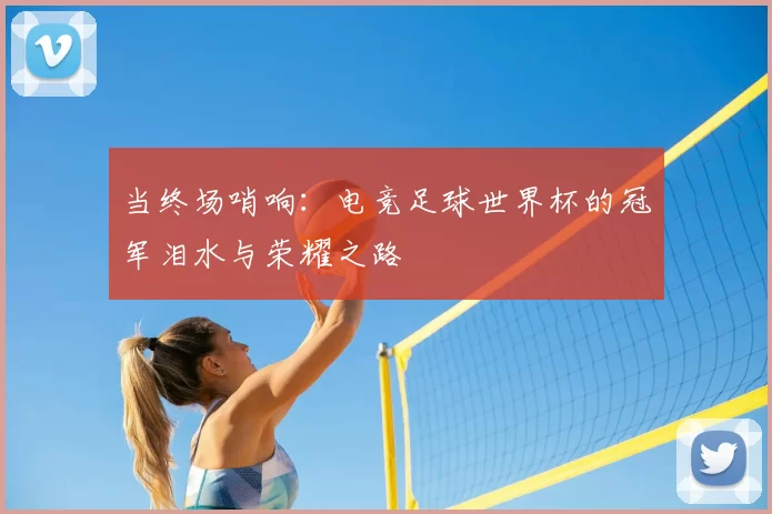 当终场哨响：电竞足球世界杯的冠军泪水与荣耀之路