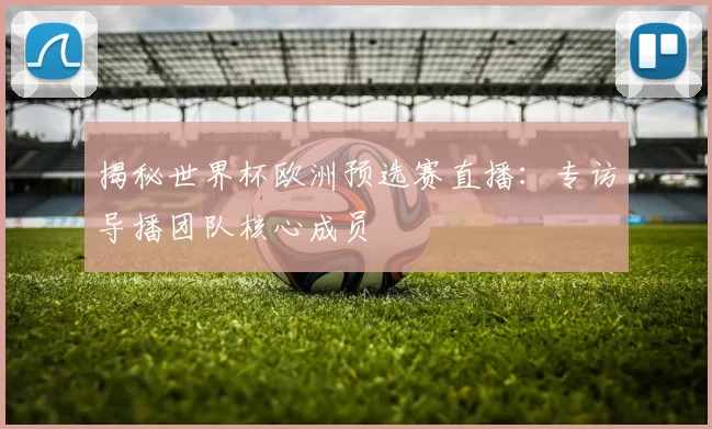 揭秘世界杯欧洲预选赛直播：专访导播团队核心成员