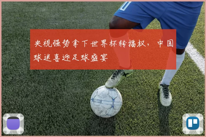 央视强势拿下世界杯转播权,中国球迷喜迎足球盛宴