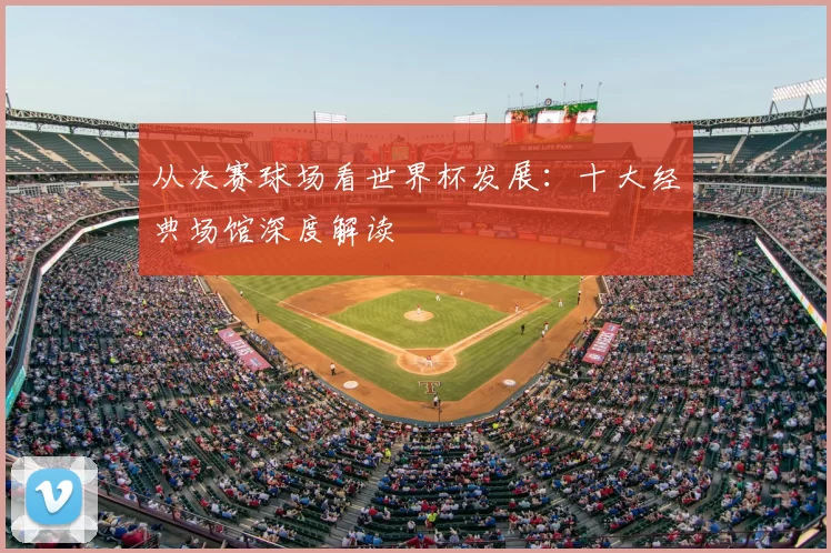 从决赛球场看世界杯发展：十大经典场馆深度解读