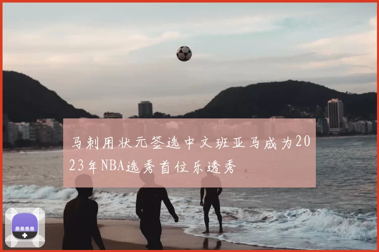 马刺用状元签选中文班亚马成为2023年NBA选秀首位乐透秀