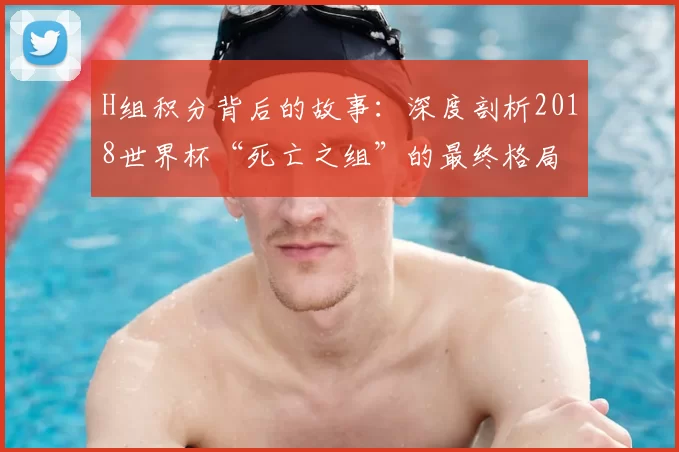 H组积分背后的故事：深度剖析2018世界杯“死亡之组”的最终格局