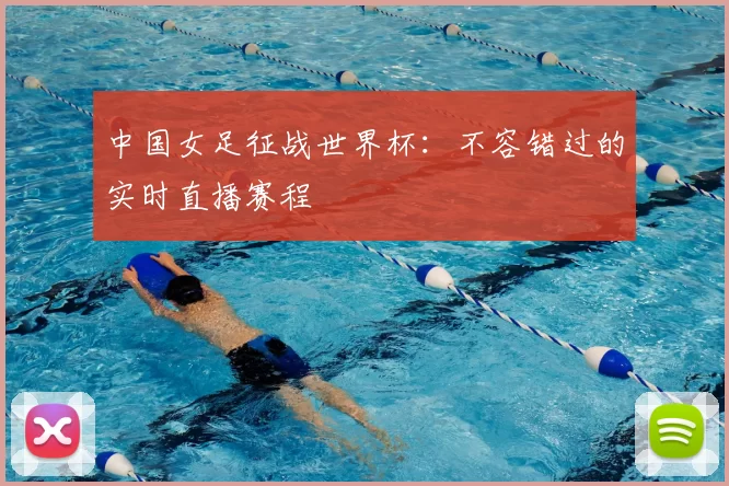 中国女足征战世界杯:不容错过的实时直播赛程