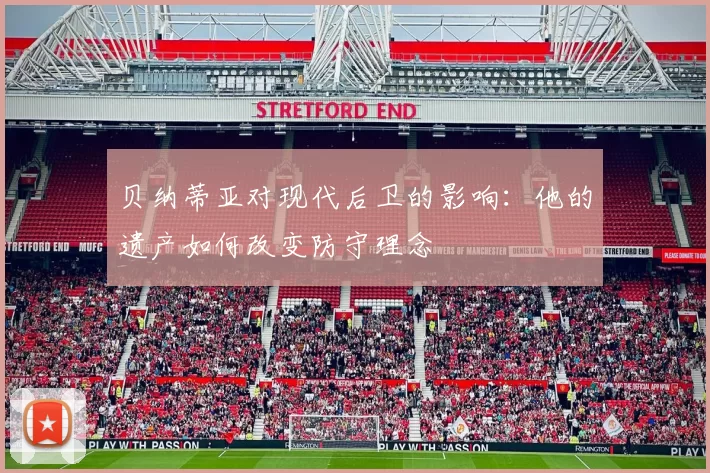 贝纳蒂亚对现代后卫的影响:他的遗产如何改变防守理念