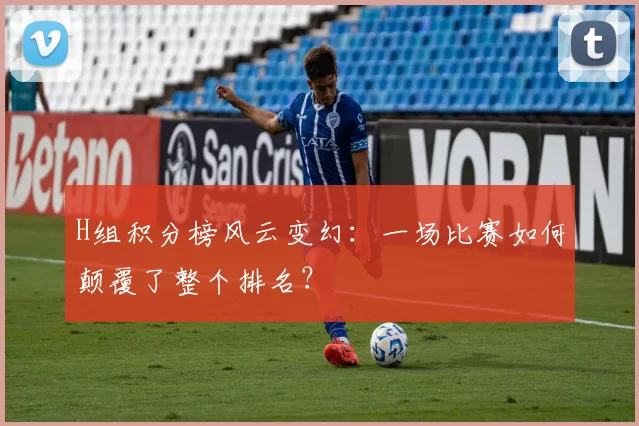 H组积分榜风云变幻：一场比赛如何颠覆了整个排名？