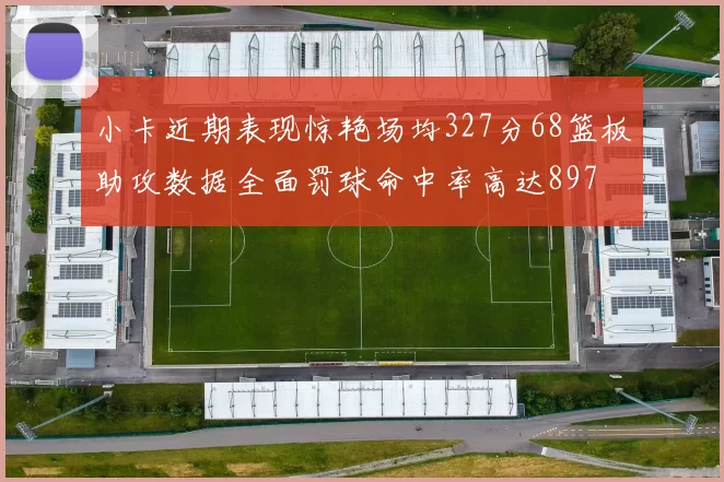 小卡近期表现惊艳场均327分68篮板助攻数据全面罚球命中率高达897