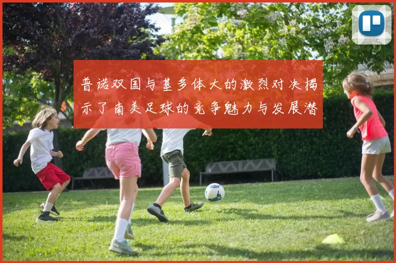 普诺双国与基多体大的激烈对决揭示了南美足球的竞争魅力与发展潜力