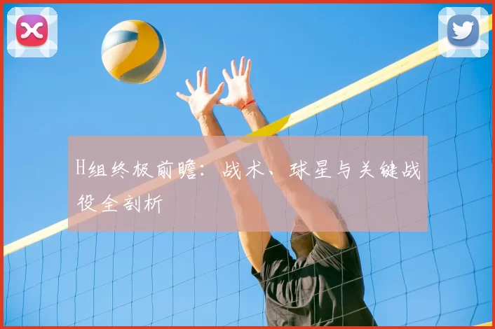H组终极前瞻：战术、球星与关键战役全剖析