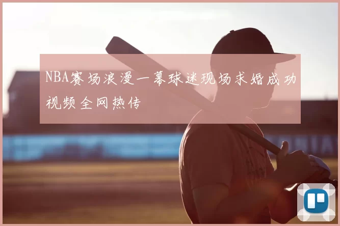 NBA赛场浪漫一幕球迷现场求婚成功视频全网热传
