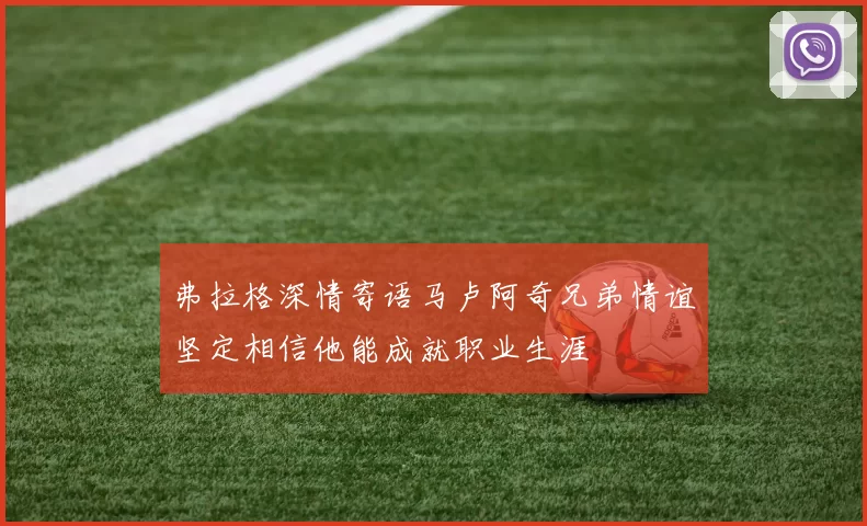 弗拉格深情寄语马卢阿奇兄弟情谊坚定相信他能成就职业生涯