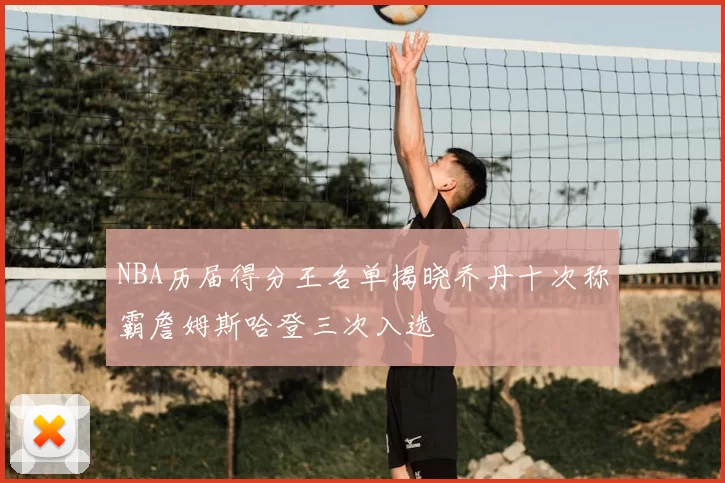 NBA历届得分王名单揭晓乔丹十次称霸詹姆斯哈登三次入选