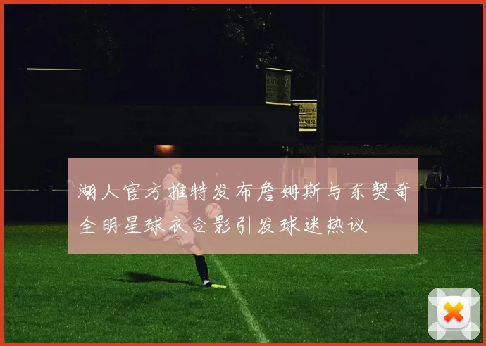 湖人官方推特发布詹姆斯与东契奇全明星球衣合影引发球迷热议