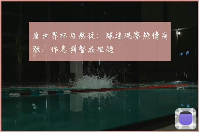 看世界杯与熬夜：球迷观赛热情高涨，作息调整成难题
