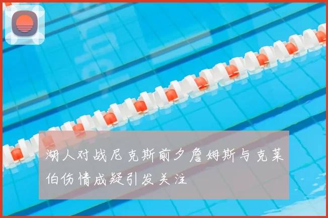 湖人对战尼克斯前夕詹姆斯与克莱伯伤情成疑引发关注
