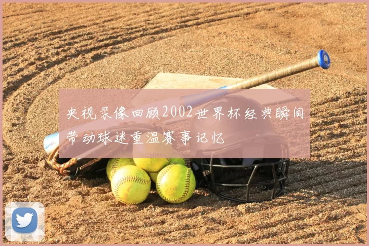 央视录像回顾2002世界杯经典瞬间带动球迷重温赛事记忆