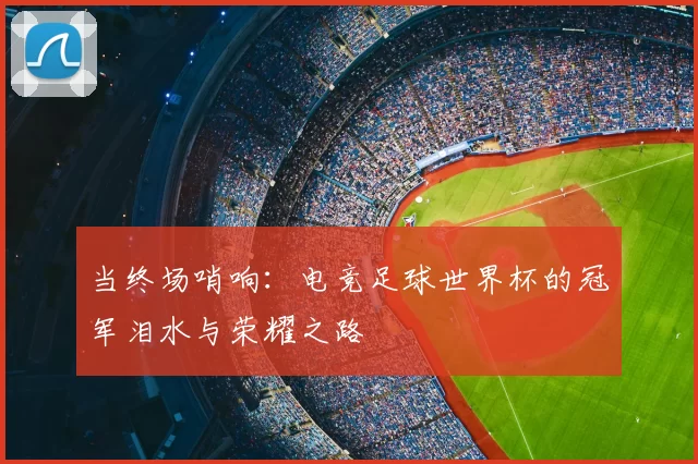 当终场哨响:电竞足球世界杯的冠军泪水与荣耀之路